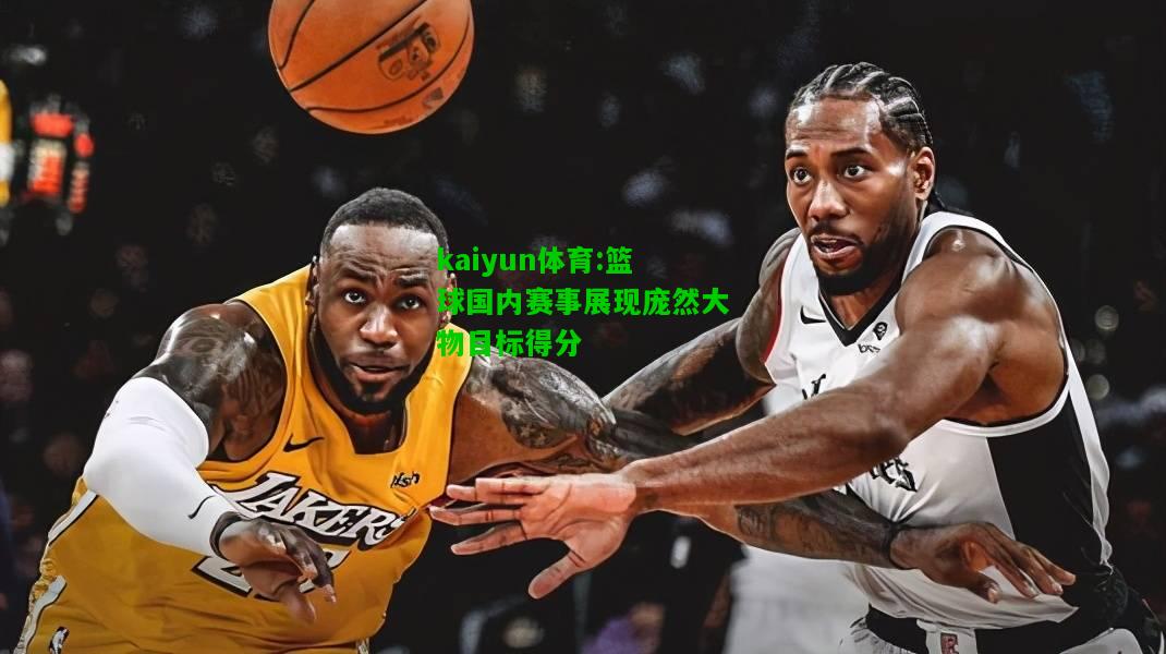 kaiyun体育:篮球国内赛事展现庞然大物目标得分