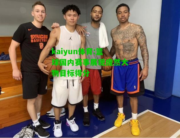 kaiyun体育:篮球国内赛事展现庞然大物目标得分