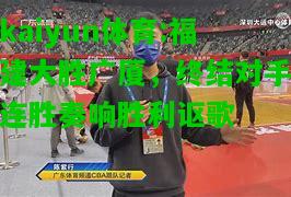 kaiyun体育:福建大胜广厦，终结对手连胜奏响胜利讴歌