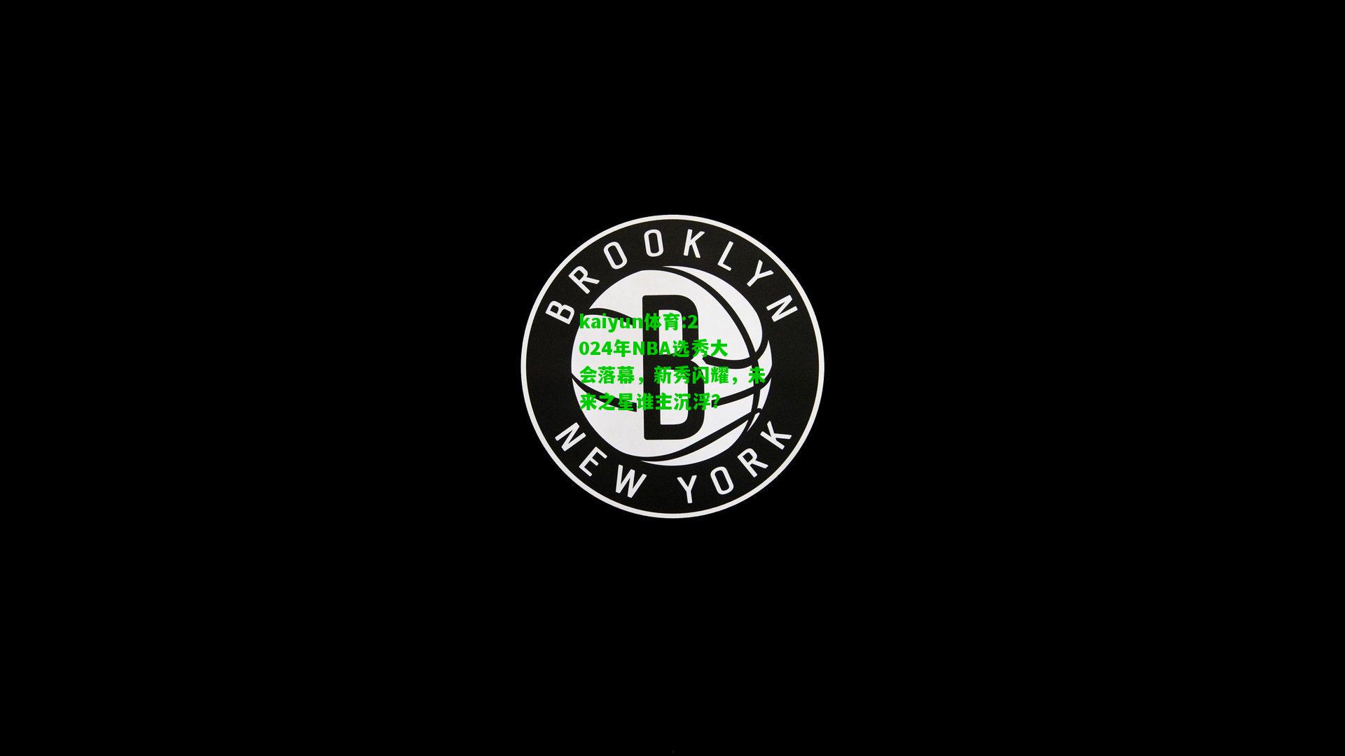kaiyun体育:2024年NBA选秀大会落幕，新秀闪耀，未来之星谁主沉浮？